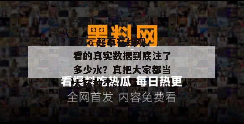 17.c 起草在线观看的真实数据到底注了多少水？真把大家都当大冤种了。