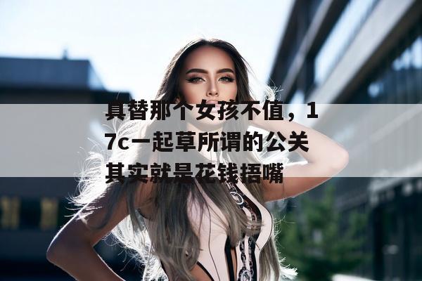 真替那个女孩不值，17c一起草所谓的公关其实就是花钱捂嘴