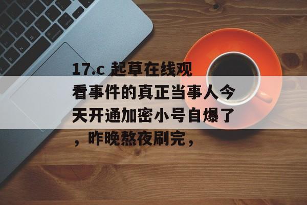 17.c 起草在线观看事件的真正当事人今天开通加密小号自爆了，昨晚熬夜刷完，