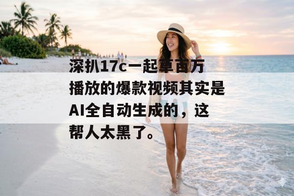 深扒17c一起草百万播放的爆款视频其实是AI全自动生成的，这帮人太黑了。