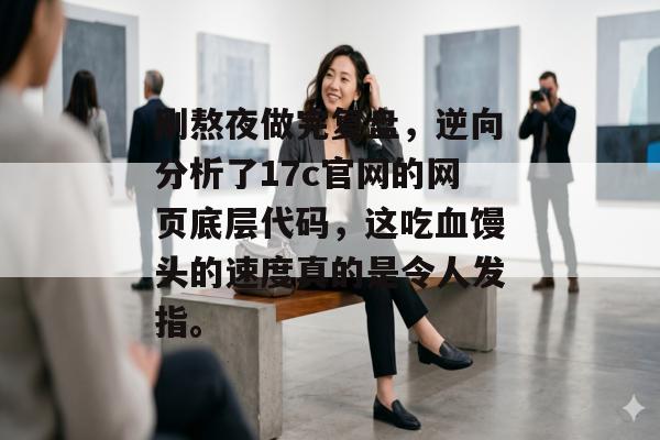 刚熬夜做完复盘，逆向分析了17c官网的网页底层代码，这吃血馒头的速度真的是令人发指。
