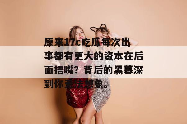 原来17c吃瓜每次出事都有更大的资本在后面捂嘴？背后的黑幕深到你无法想象。