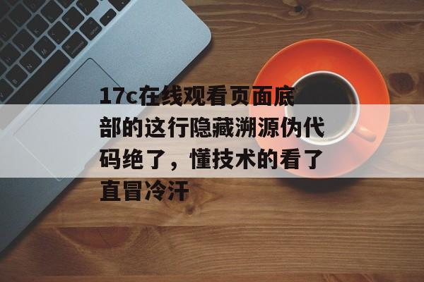 17c在线观看页面底部的这行隐藏溯源伪代码绝了，懂技术的看了直冒冷汗