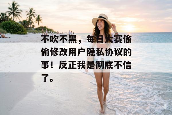 不吹不黑，每日大赛偷偷修改用户隐私协议的事！反正我是彻底不信了。