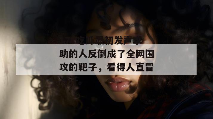 17c吃瓜最初发声求助的人反倒成了全网围攻的靶子，看得人直冒冷汗。