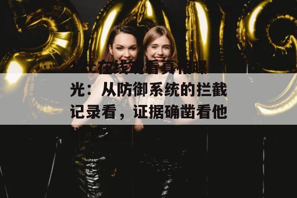 17c在线观看真相曝光：从防御系统的拦截记录看，证据确凿看他们怎么洗。