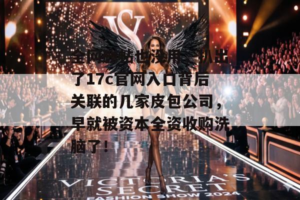 全网删帖也没用，扒出了17c官网入口背后关联的几家皮包公司，早就被资本全资收购洗脑了！