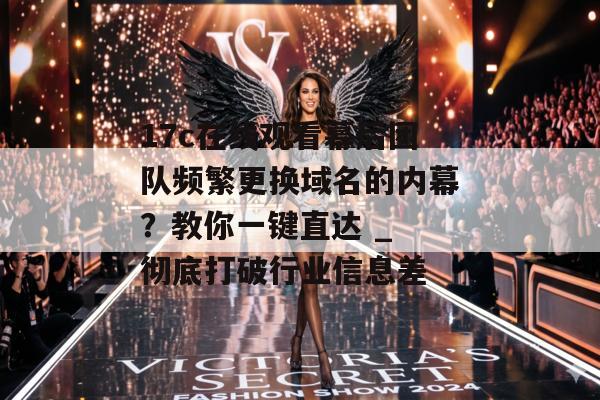 17c在线观看幕后团队频繁更换域名的内幕？教你一键直达 _ 彻底打破行业信息差