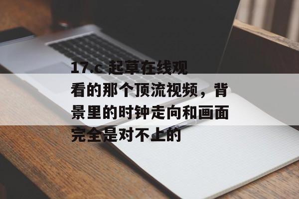 17.c 起草在线观看的那个顶流视频，背景里的时钟走向和画面完全是对不上的