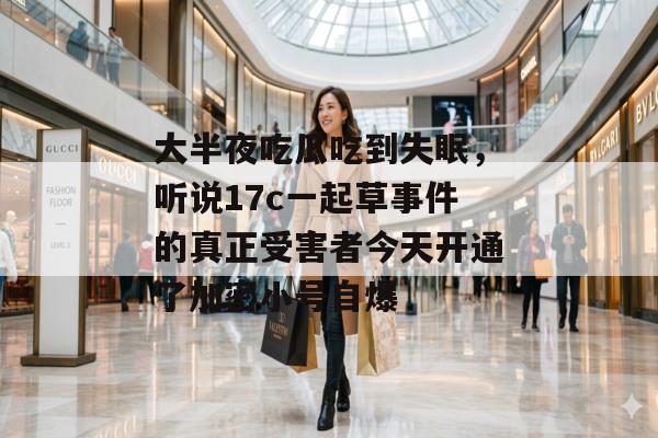 大半夜吃瓜吃到失眠，听说17c一起草事件的真正受害者今天开通了加密小号自爆