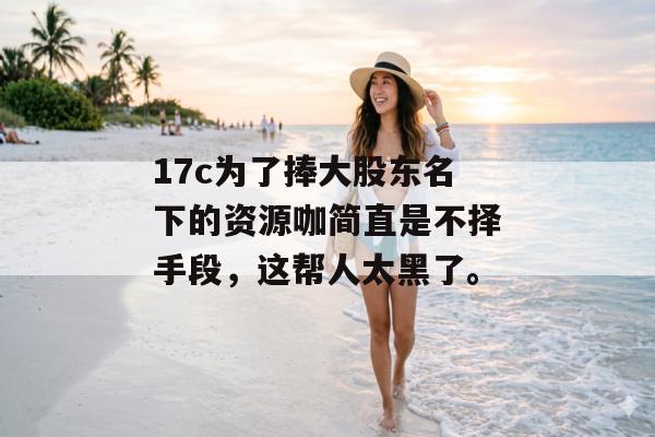 17c为了捧大股东名下的资源咖简直是不择手段，这帮人太黑了。